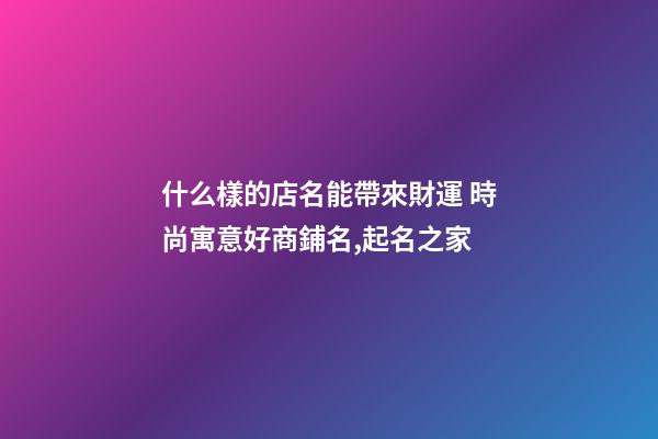 什么樣的店名能帶來財運 時尚寓意好商鋪名,起名之家-第1張-店鋪起名-玄機派